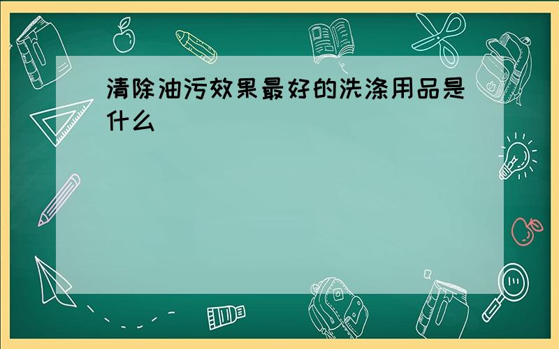 清除油污效果最好的洗涤用品是什么