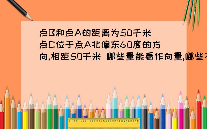 点B和点A的距离为50千米 点C位于点A北偏东60度的方向,相距50千米 哪些量能看作向量,哪些不能 为什么?