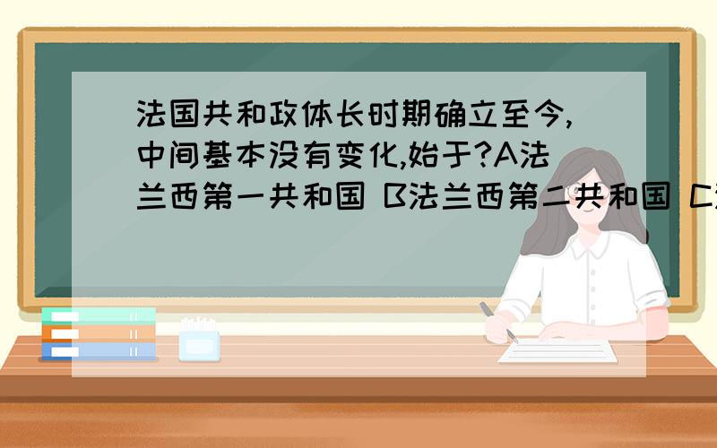 法国共和政体长时期确立至今,中间基本没有变化,始于?A法兰西第一共和国 B法兰西第二共和国 C法兰西第三共和国 D拿破仑统治时期