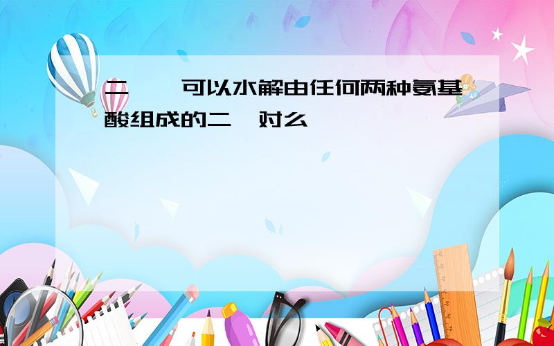 二肽酶可以水解由任何两种氨基酸组成的二肽对么