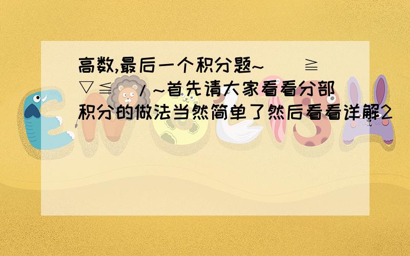 高数,最后一个积分题~\(≧▽≦)/~首先请大家看看分部积分的做法当然简单了然后看看详解2  请问它问的是什么法这个题想了我很久%>_<%~你们谁先回我就给谁做满意答案吧！嘻嘻~\(≧▽≦