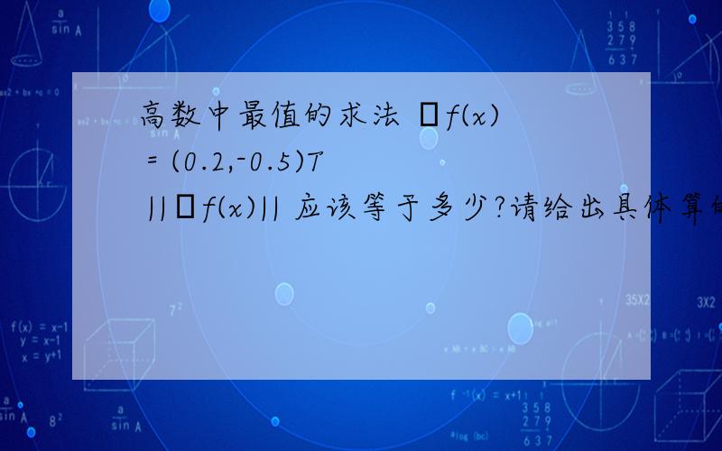 高数中最值的求法 ▽f(x) = (0.2,-0.5)T ||▽f(x)|| 应该等于多少?请给出具体算的过程.▽f(x) = (0.2,-0.5)T ||▽f(x)|| 应该等于多少?