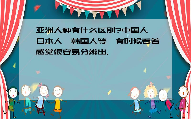 亚洲人种有什么区别?中国人,日本人,韩国人等,有时候看着感觉很容易分辨出.