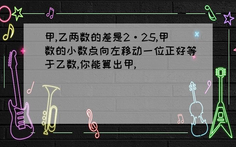 甲,乙两数的差是2·25,甲数的小数点向左移动一位正好等于乙数,你能算出甲,