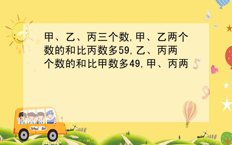 甲、乙、丙三个数,甲、乙两个数的和比丙数多59,乙、丙两个数的和比甲数多49,甲、丙两