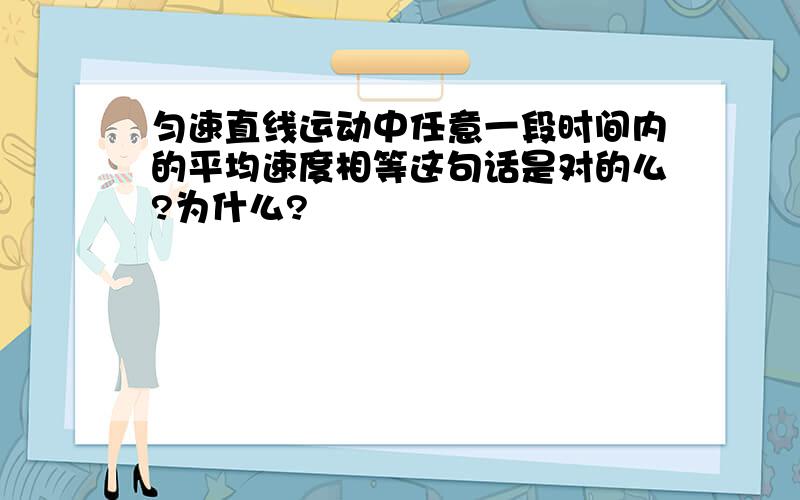 匀速直线运动中任意一段时间内的平均速度相等这句话是对的么?为什么?