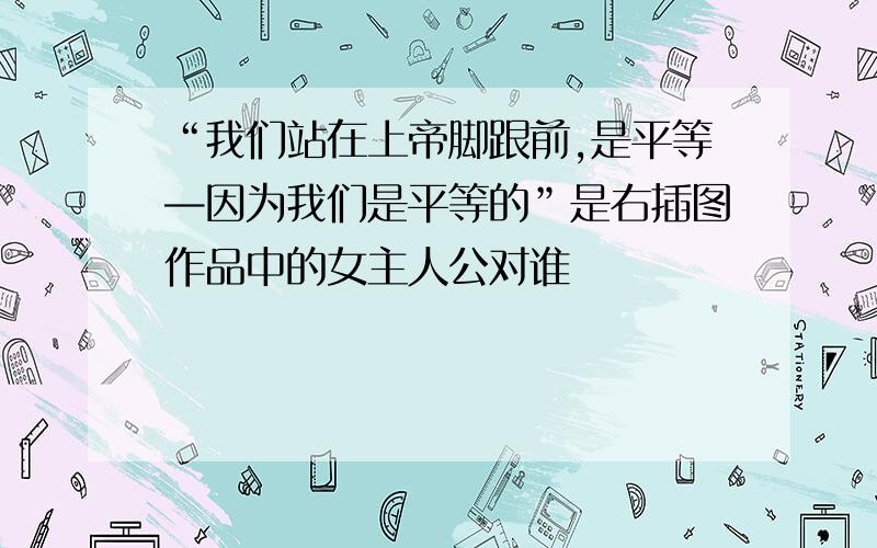 “我们站在上帝脚跟前,是平等—因为我们是平等的”是右插图作品中的女主人公对谁