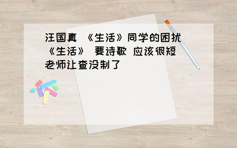 汪国真 《生活》同学的困扰 《生活》 要诗歌 应该很短 老师让查没制了