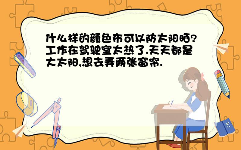 什么样的颜色布可以防太阳晒?工作在驾驶室太热了.天天都是大太阳,想去弄两张窗帘.