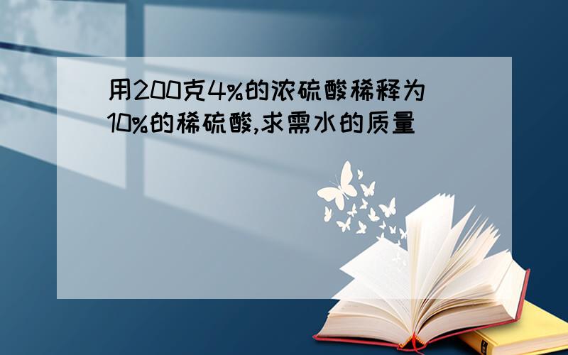 用200克4%的浓硫酸稀释为10%的稀硫酸,求需水的质量