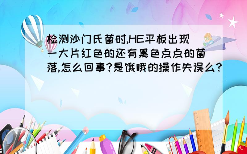 检测沙门氏菌时,HE平板出现一大片红色的还有黑色点点的菌落,怎么回事?是饿哦的操作失误么?