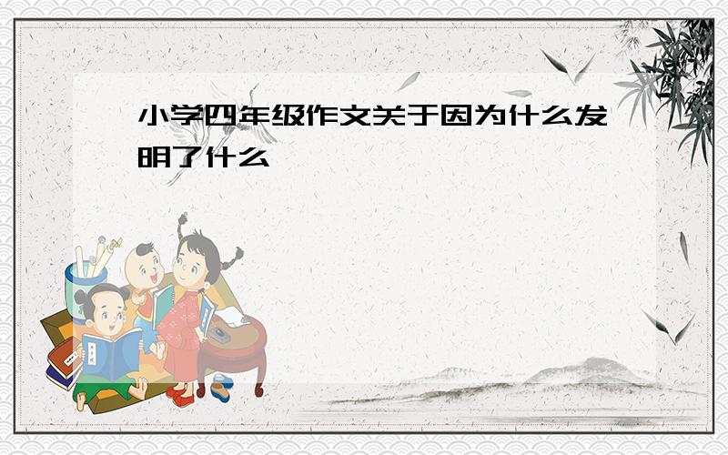 小学四年级作文关于因为什么发明了什么