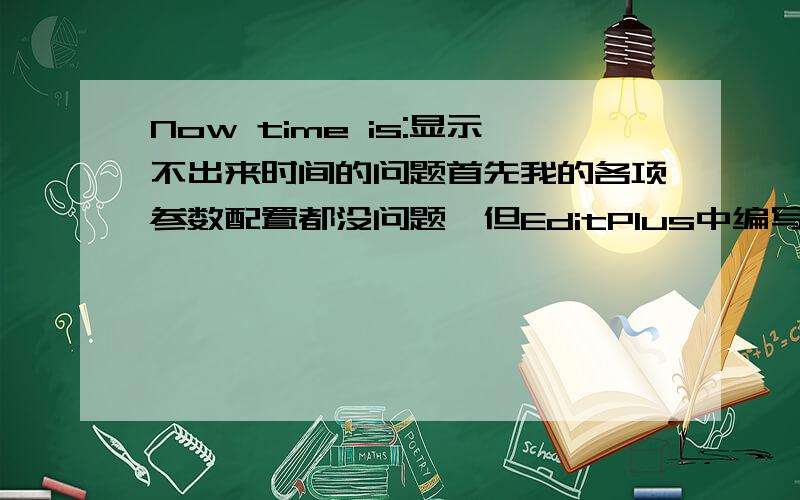 Now time is:显示不出来时间的问题首先我的各项参数配置都没问题,但EditPlus中编写如下代码：Now time is:运行后只在页面中显示Now time is:却无法显示后面的系统时间,其他的类似之类的,也都是只