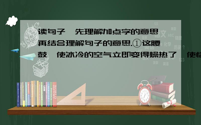 读句子,先理解加点字的意思,再结合理解句子的意思.①这腰鼓,使冰冷的空气立即变得燥热了,使恬静的阳光立即变得飞溅了……（燥热、飞溅）②君子不失色于人,不失口于人.（色、口）③清