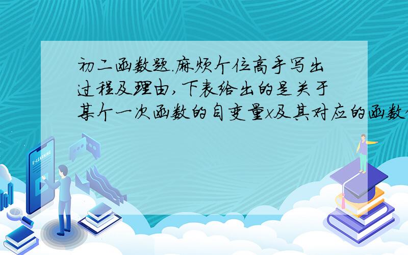 初二函数题.麻烦个位高手写出过程及理由,下表给出的是关于某个一次函数的自变量x及其对应的函数值y的若干信息.