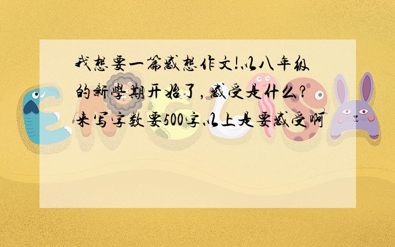 我想要一篇感想作文!以八年级的新学期开始了，感受是什么？来写字数要500字以上是要感受啊