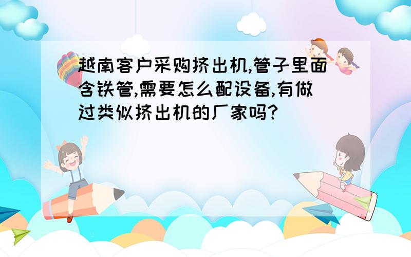 越南客户采购挤出机,管子里面含铁管,需要怎么配设备,有做过类似挤出机的厂家吗?