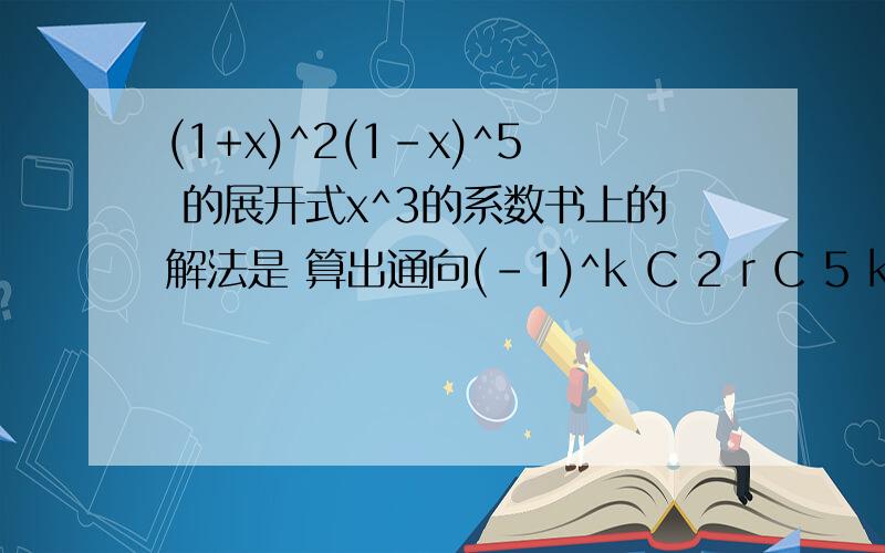 (1+x)^2(1-x)^5 的展开式x^3的系数书上的解法是 算出通向(-1)^k C 2 r C 5 k x^(k+r) 算出3组数据k=1 r=2 k=2 r=1 k=3 r=0 (C 2 r 2是下边的） 然后他说 x^3 的系数是 - C 5 1 + C 2 1 ×C 5 2 -C 5 3 =5 问 这个 为什么要