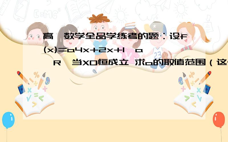 高一数学全品学练考的题：设f(x)=a4x+2x+1,a∈R,当X0恒成立 求a的取值范围（这个题中“4x”是4的x次方 2x是2的x次方 我不会打幂书 ）