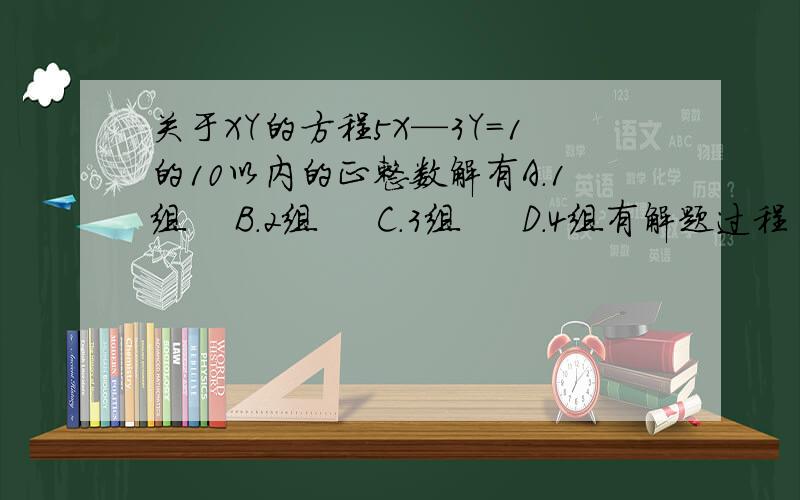 关于XY的方程5X—3Y=1的10以内的正整数解有A.1组    B.2组     C.3组     D.4组有解题过程