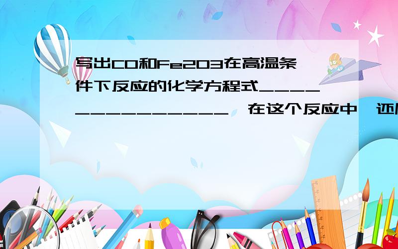 写出CO和Fe2O3在高温条件下反应的化学方程式______________,在这个反应中,还原剂是_______.