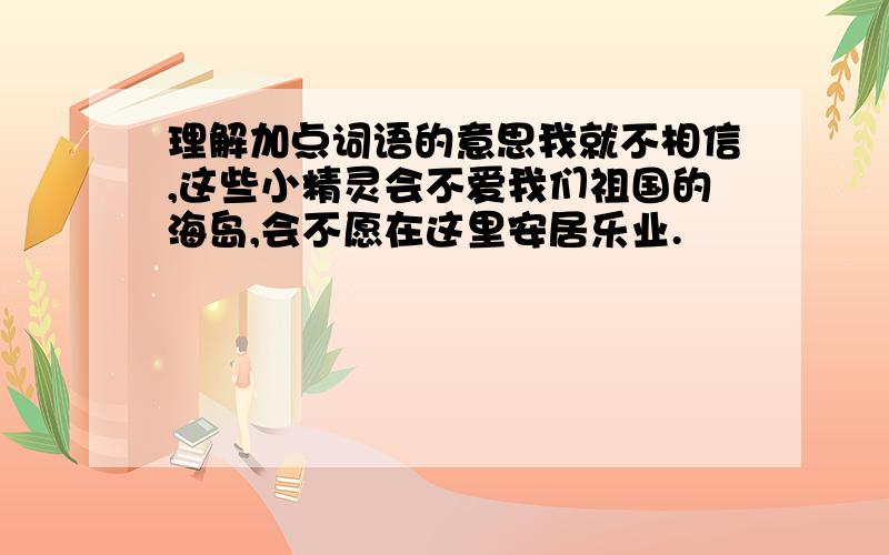 理解加点词语的意思我就不相信,这些小精灵会不爱我们祖国的海岛,会不愿在这里安居乐业.                                                                                                   ·  ·  ·  ·