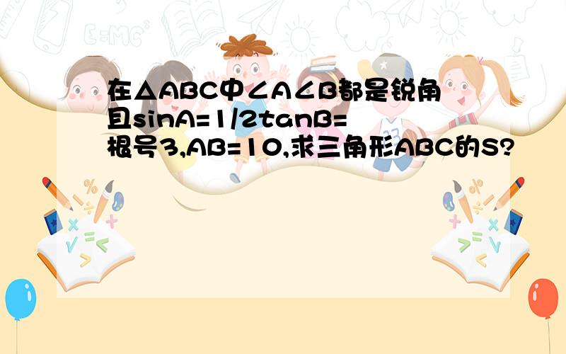 在△ABC中∠A∠B都是锐角且sinA=1/2tanB=根号3,AB=10,求三角形ABC的S?