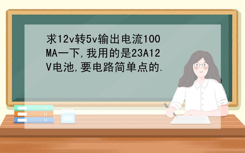 求12v转5v输出电流100MA一下,我用的是23A12V电池,要电路简单点的.