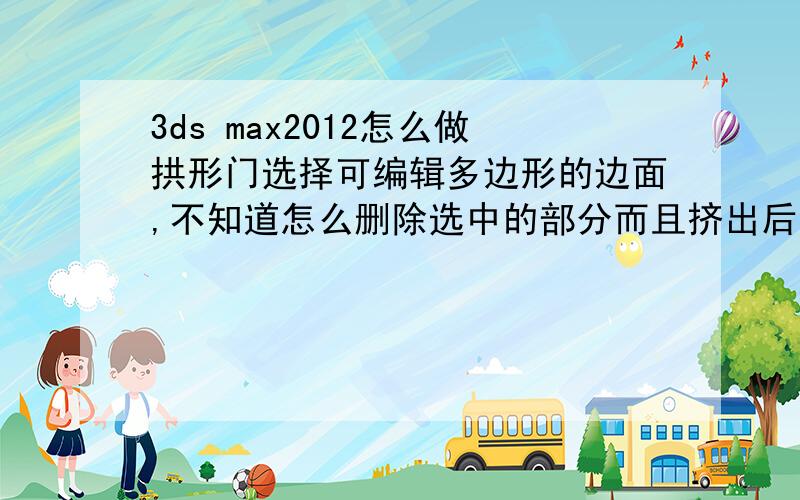 3ds max2012怎么做拱形门选择可编辑多边形的边面,不知道怎么删除选中的部分而且挤出后总是斜的