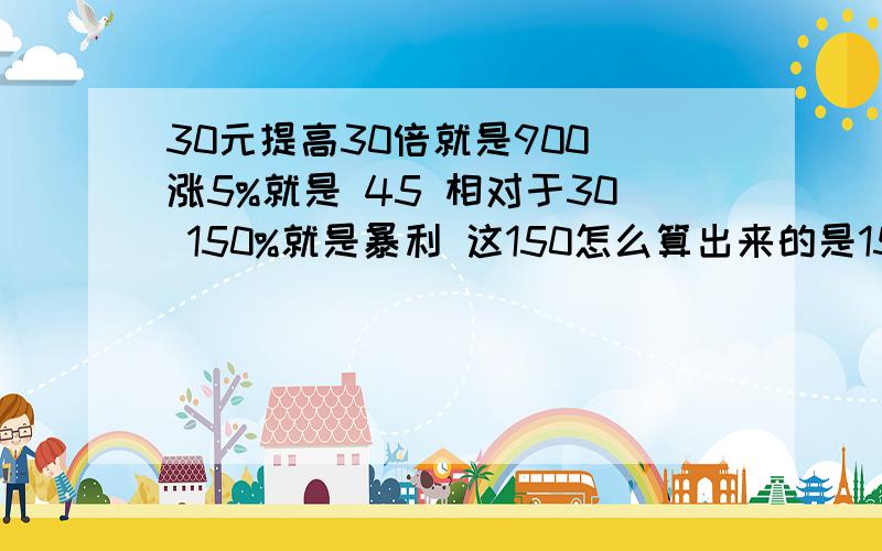 30元提高30倍就是900 涨5%就是 45 相对于30 150%就是暴利 这150怎么算出来的是150%的暴利怎么计算出来的