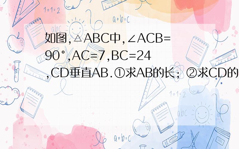 如图,△ABC中,∠ACB=90°,AC=7,BC=24,CD垂直AB.①求AB的长；②求CD的长.