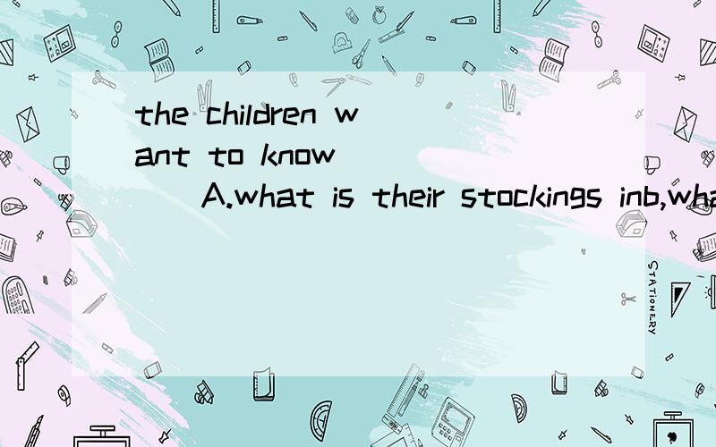 the children want to know ____A.what is their stockings inb,what is in their stockings c.where is their stockings in d,what in their stockings为什么,分析一下另外几个