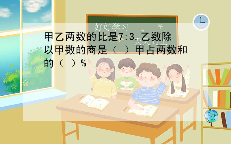 甲乙两数的比是7:3,乙数除以甲数的商是（ ）甲占两数和的（ ）%