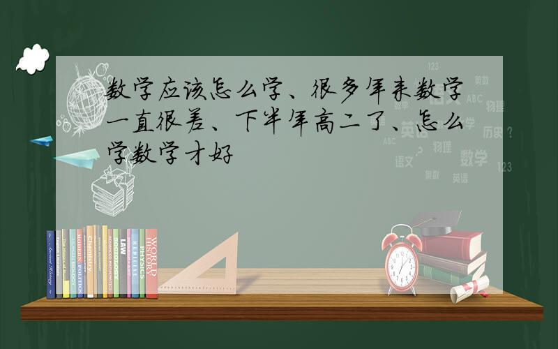 数学应该怎么学、很多年来数学一直很差、下半年高二了、怎么学数学才好