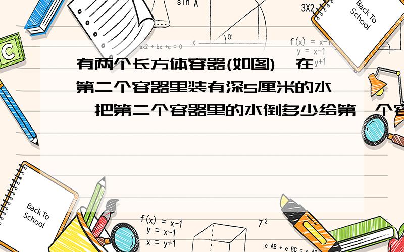 有两个长方体容器(如图),在第二个容器里装有深5厘米的水,把第二个容器里的水倒多少给第一个容器里,就能使两个容器中的水一样多?