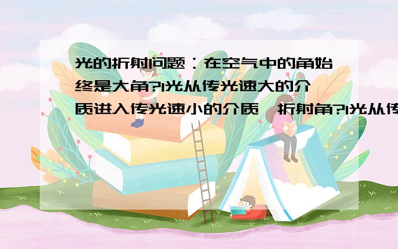 光的折射问题：在空气中的角始终是大角?1光从传光速大的介质进入传光速小的介质,折射角?1光从传光速大的介质进入传光速小的介质,折射角小于入射角2反之光从传光速小的介质进入传光速