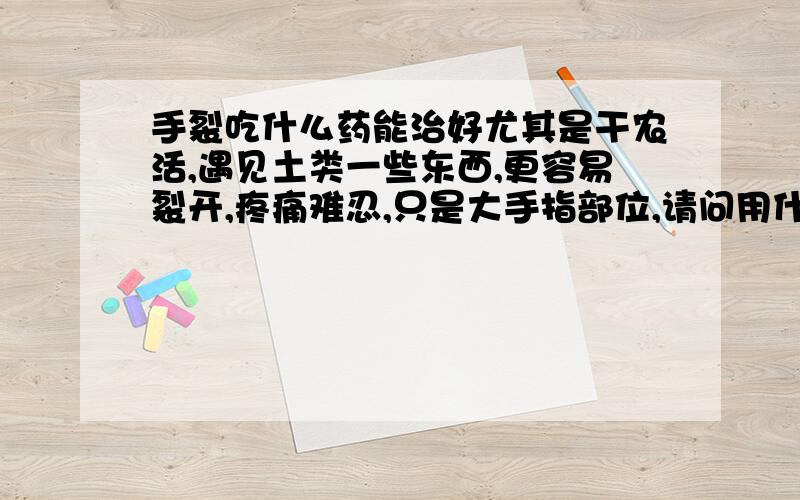 手裂吃什么药能治好尤其是干农活,遇见土类一些东西,更容易裂开,疼痛难忍,只是大手指部位,请问用什么办法可以治疗,或者吃什么药都行.