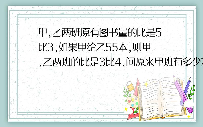 甲,乙两班原有图书量的比是5比3,如果甲给乙55本,则甲,乙两班的比是3比4.问原来甲班有多少本?最好用转化法计算的!