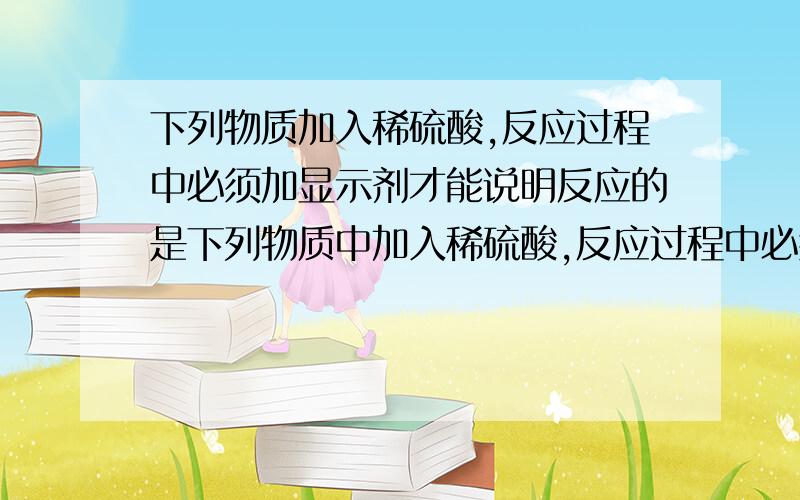 下列物质加入稀硫酸,反应过程中必须加显示剂才能说明反应的是下列物质中加入稀硫酸,反应过程中必须加显示剂才能说明反应的是?氧化铁 氢氧化铜 氯化钡 氢氧化钠