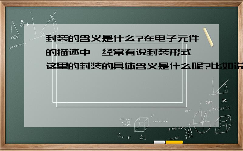 封装的含义是什么?在电子元件的描述中,经常有说封装形式,这里的封装的具体含义是什么呢?比如说IC有多少种封装形式,还有电阻/电容/三极管/三极管.它们又有多少种封装形式?