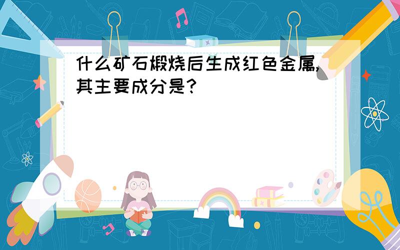 什么矿石煅烧后生成红色金属,其主要成分是?