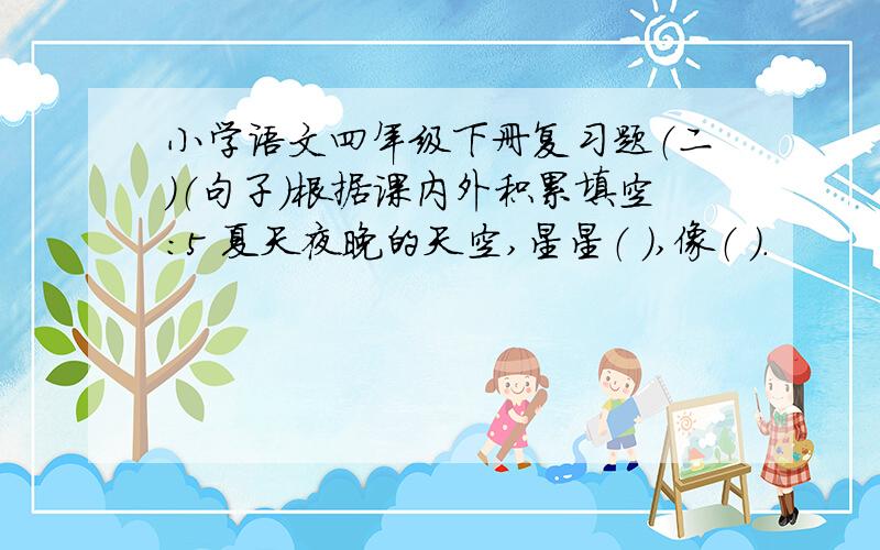 小学语文四年级下册复习题（二）（句子）根据课内外积累填空：5 夏天夜晚的天空,星星（ ）,像（ ）.