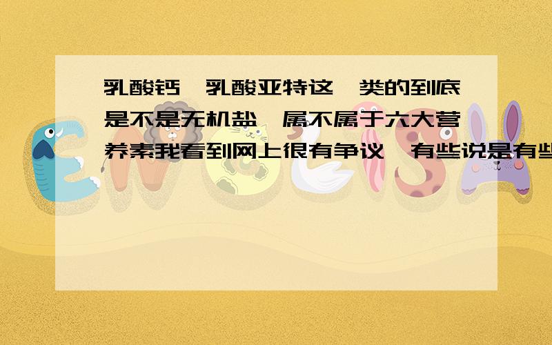 乳酸钙、乳酸亚特这一类的到底是不是无机盐,属不属于六大营养素我看到网上很有争议,有些说是有些说不是,不过就我初三应对中考而言,如果考试考到说乳酸钙、乳酸亚铁属不属于六大营养