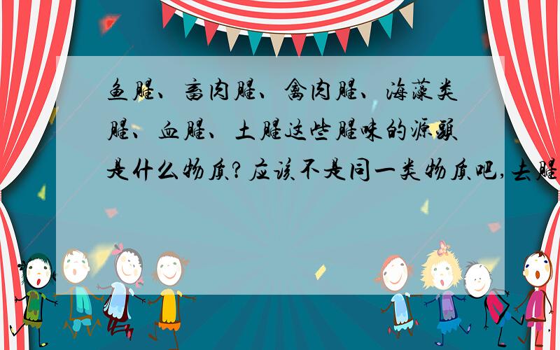 鱼腥、畜肉腥、禽肉腥、海藻类腥、血腥、土腥这些腥味的源头是什么物质?应该不是同一类物质吧,去腥的办法,以及各种调味料去腥的理论依据?我知道是化学物质，但是具体是什么？比如某