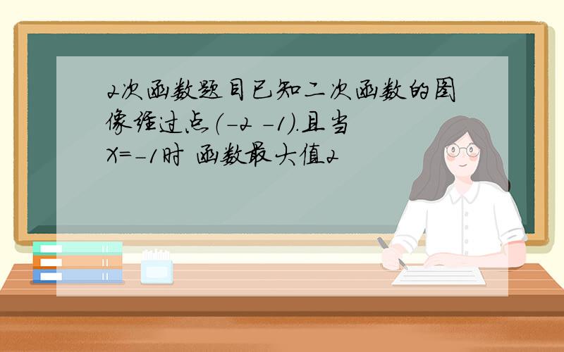 2次函数题目已知二次函数的图像经过点（-2 -1）.且当X=-1时 函数最大值2