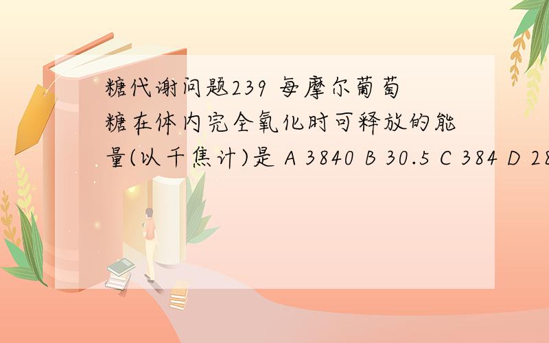 糖代谢问题239 每摩尔葡萄糖在体内完全氧化时可释放的能量(以千焦计)是 A 3840 B 30.5 C 384 D 28.4 E 2840答案是E.为什么?30.5*38=1159kj/mol,难道不是么? 求详解,谢谢