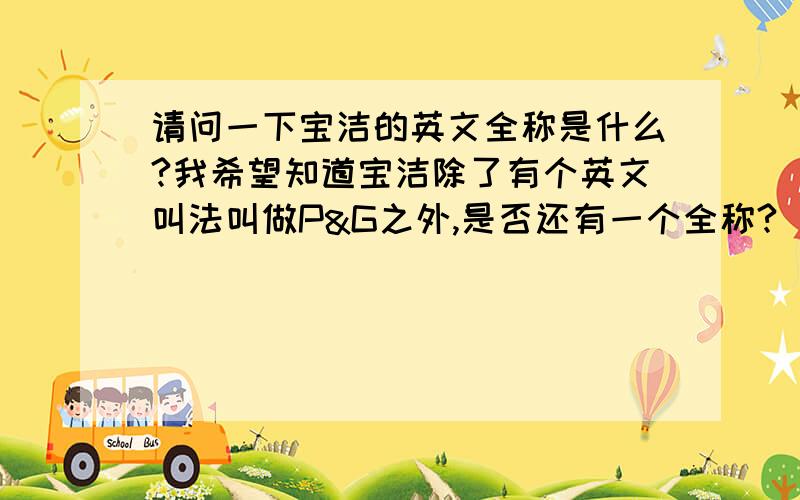 请问一下宝洁的英文全称是什么?我希望知道宝洁除了有个英文叫法叫做P&G之外,是否还有一个全称?