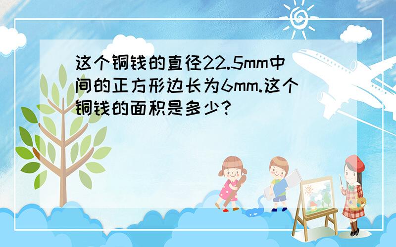 这个铜钱的直径22.5mm中间的正方形边长为6mm.这个铜钱的面积是多少?