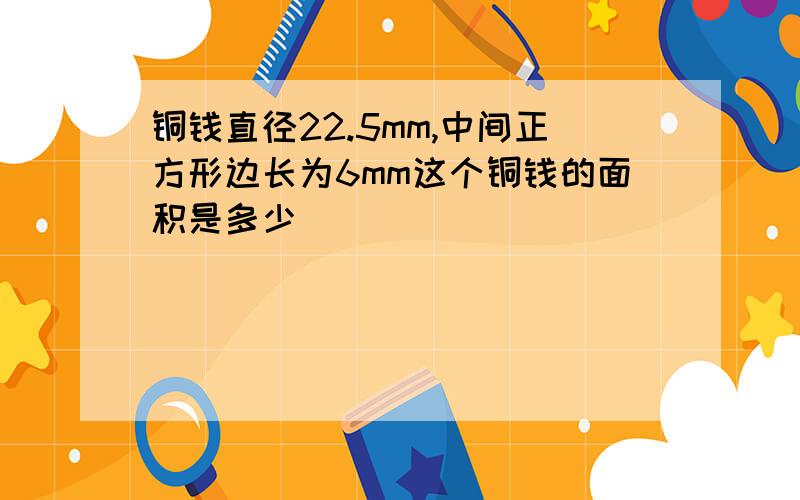 铜钱直径22.5mm,中间正方形边长为6mm这个铜钱的面积是多少