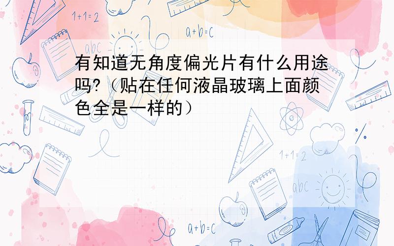 有知道无角度偏光片有什么用途吗?（贴在任何液晶玻璃上面颜色全是一样的）